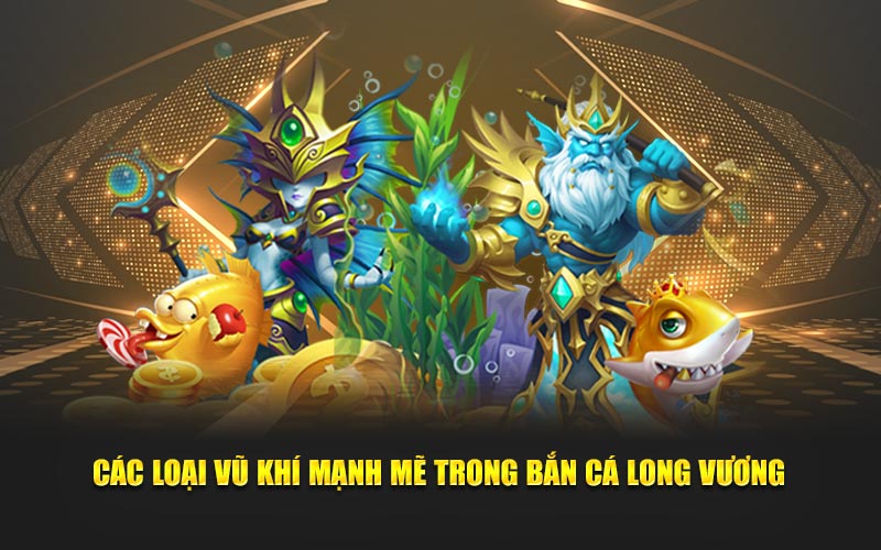 Các loại vũ khí mạnh mẽ trong bắn cá long vương