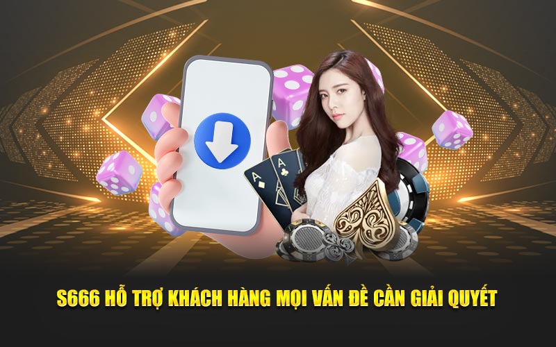 S666 hỗ trợ khách hàng mọi vấn đề cần giải quyết