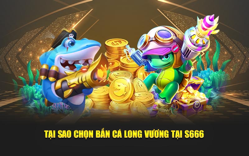 Tại sao chọn bắn cá long vương tại s666